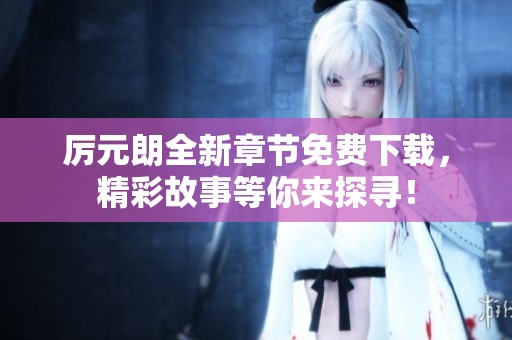 厉元朗全新章节免费下载，精彩故事等你来探寻！