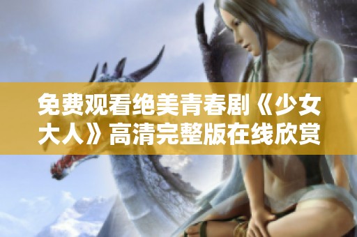 免费观看绝美青春剧《少女大人》高清完整版在线欣赏