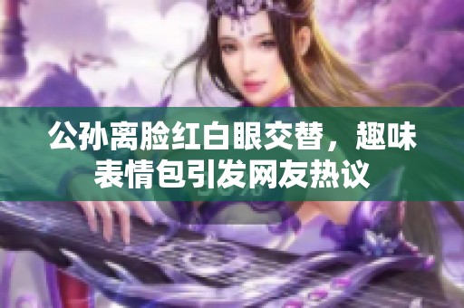 公孙离脸红白眼交替，趣味表情包引发网友热议