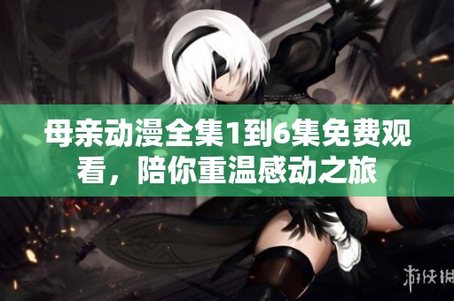 母亲动漫全集1到6集免费观看，陪你重温感动之旅