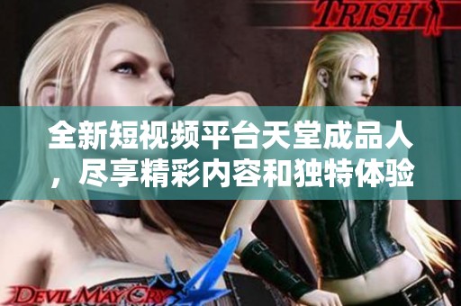全新短视频平台天堂成品人，尽享精彩内容和独特体验