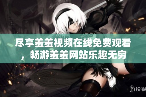 尽享羞羞视频在线免费观看，畅游羞羞网站乐趣无穷