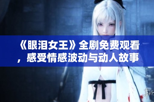《眼泪女王》全剧免费观看，感受情感波动与动人故事