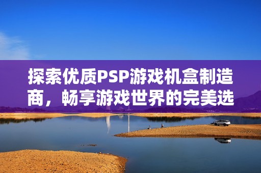 探索优质PSP游戏机盒制造商，畅享游戏世界的完美选择