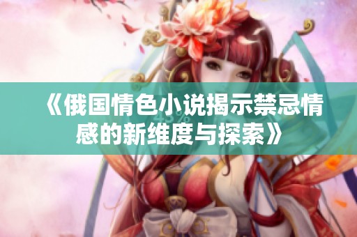《俄国情色小说揭示禁忌情感的新维度与探索》