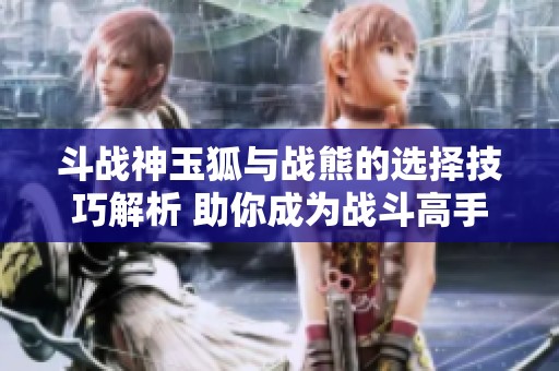 斗战神玉狐与战熊的选择技巧解析 助你成为战斗高手