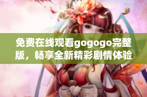 免费在线观看gogogo完整版，畅享全新精彩剧情体验