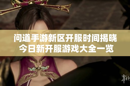 问道手游新区开服时间揭晓 今日新开服游戏大全一览