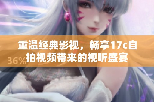 重温经典影视，畅享17c自拍视频带来的视听盛宴