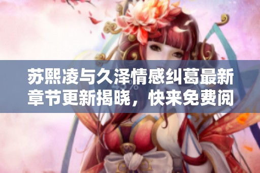 苏熙凌与久泽情感纠葛最新章节更新揭晓，快来免费阅读吧