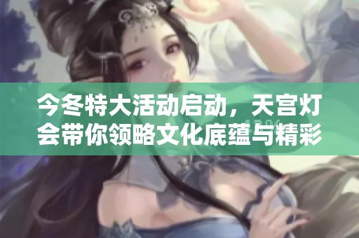 今冬特大活动启动，天宫灯会带你领略文化底蕴与精彩灯组