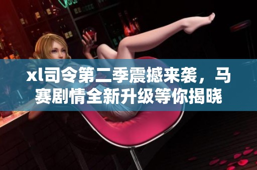 xl司令第二季震撼来袭，马赛剧情全新升级等你揭晓