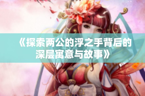 《探索两公的浮之手背后的深层寓意与故事》