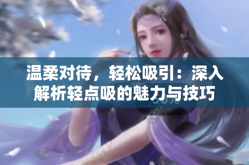 温柔对待，轻松吸引：深入解析轻点吸的魅力与技巧