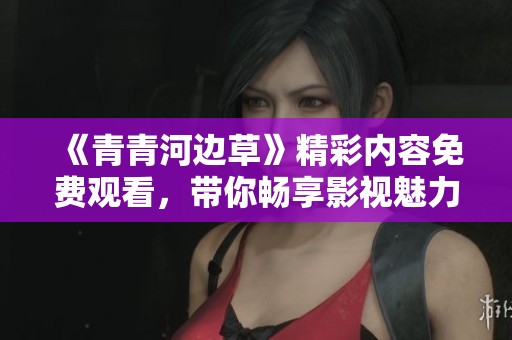 《青青河边草》精彩内容免费观看，带你畅享影视魅力