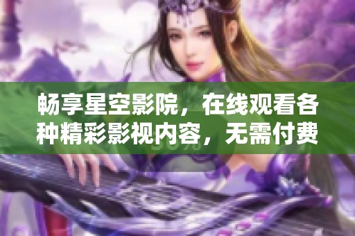 畅享星空影院，在线观看各种精彩影视内容，无需付费！