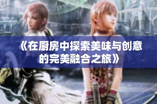 《在厨房中探索美味与创意的完美融合之旅》