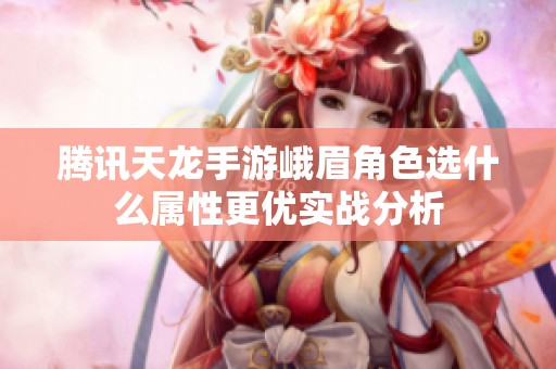 腾讯天龙手游峨眉角色选什么属性更优实战分析