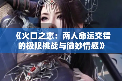 《火口之恋：两人命运交错的极限挑战与微妙情感》