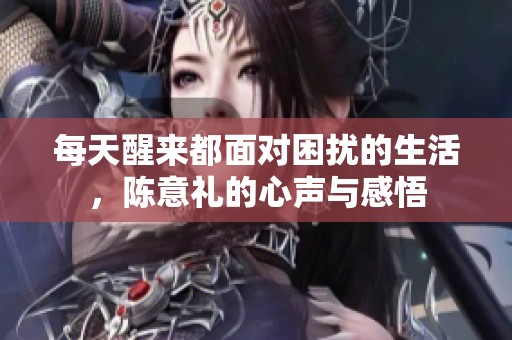 每天醒来都面对困扰的生活，陈意礼的心声与感悟