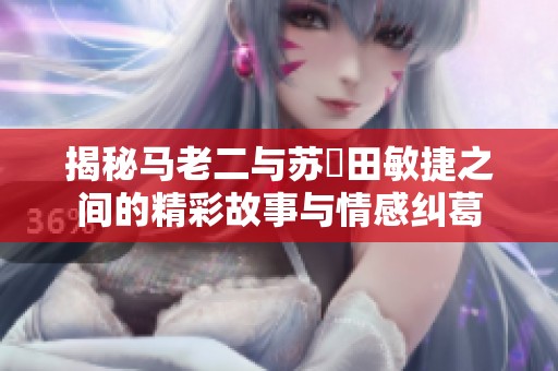 揭秘马老二与苏玥田敏捷之间的精彩故事与情感纠葛
