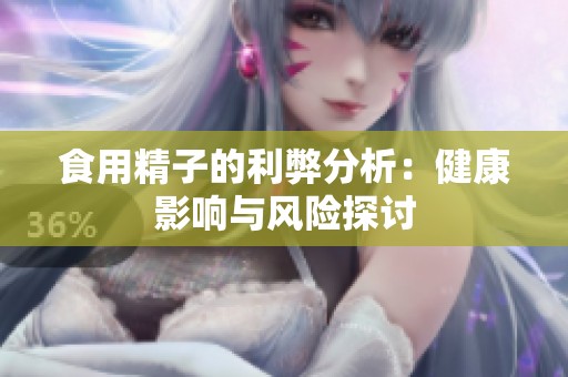 食用精子的利弊分析：健康影响与风险探讨