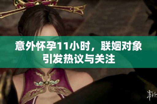 意外怀孕11小时，联姻对象引发热议与关注