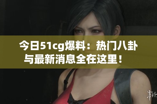 今日51cg爆料：热门八卦与最新消息全在这里！  