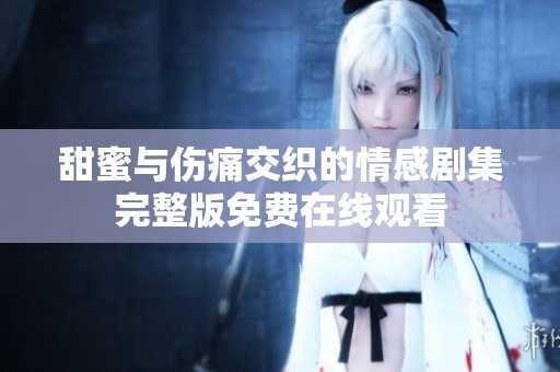 甜蜜与伤痛交织的情感剧集完整版免费在线观看