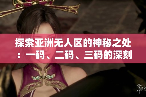 探索亚洲无人区的神秘之处：一码、二码、三码的深刻解析