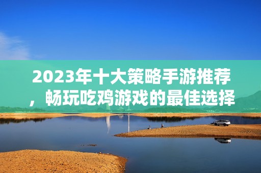 2023年十大策略手游推荐，畅玩吃鸡游戏的最佳选择