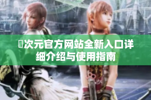 囧次元官方网站全新入口详细介绍与使用指南