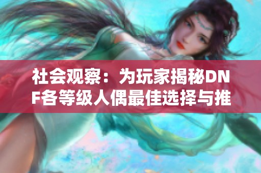 社会观察：为玩家揭秘DNF各等级人偶最佳选择与推荐