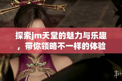 探索jm天堂的魅力与乐趣，带你领略不一样的体验