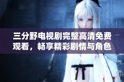 三分野电视剧完整高清免费观看，畅享精彩剧情与角色演绎