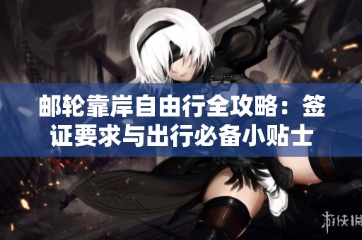 邮轮靠岸自由行全攻略：签证要求与出行必备小贴士