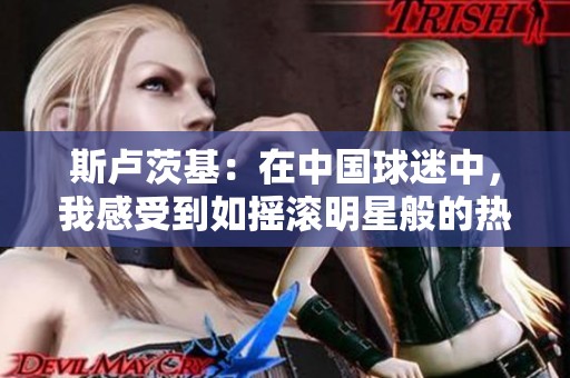 斯卢茨基：在中国球迷中，我感受到如摇滚明星般的热爱
