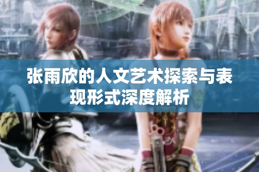 张雨欣的人文艺术探索与表现形式深度解析