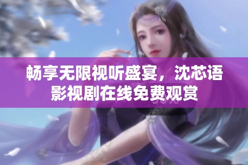 畅享无限视听盛宴，沈芯语影视剧在线免费观赏