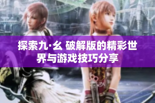 探索九·幺 破解版的精彩世界与游戏技巧分享