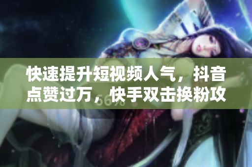 快速提升短视频人气，抖音点赞过万，快手双击换粉攻略分享！