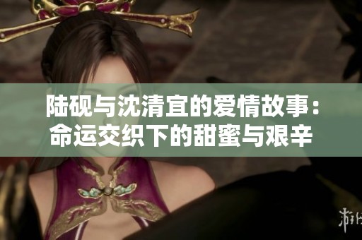 陆砚与沈清宜的爱情故事：命运交织下的甜蜜与艰辛