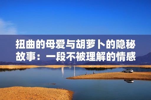 扭曲的母爱与胡萝卜的隐秘故事：一段不被理解的情感之旅