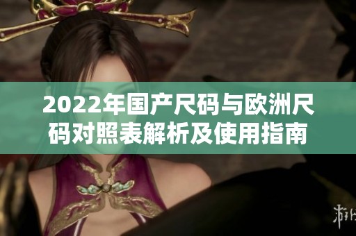 2022年国产尺码与欧洲尺码对照表解析及使用指南