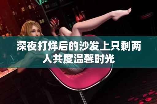 深夜打烊后的沙发上只剩两人共度温馨时光