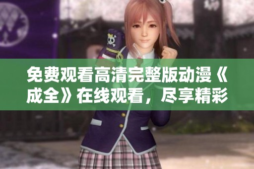 免费观看高清完整版动漫《成全》在线观看，尽享精彩剧情与画面