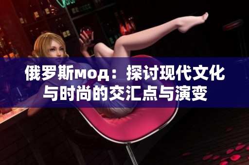 俄罗斯мод：探讨现代文化与时尚的交汇点与演变