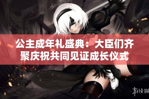 公主成年礼盛典：大臣们齐聚庆祝共同见证成长仪式