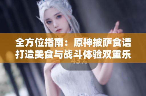 全方位指南：原神披萨食谱打造美食与战斗体验双重乐趣