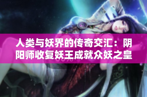 人类与妖界的传奇交汇：阴阳师收复妖王成就众妖之皇
